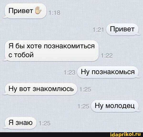 Привет
Привет
Я бы хоте познакомиться с тобой
Ну познакомься
Ну вот знакомлюсь
Ну молодец
Я знаю