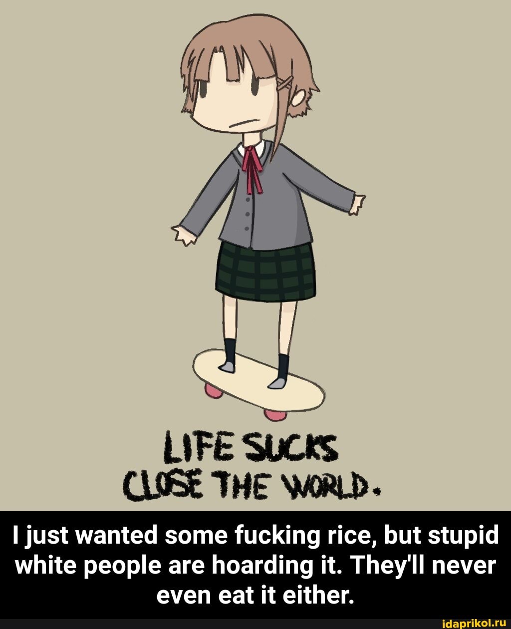 I just wanted some fucking rice, but stupid
white people are hoarding it. They'll never
even eat it either. - I just wanted some fucking rice, but stupid white people are hoarding it. They'll never even eat it either.