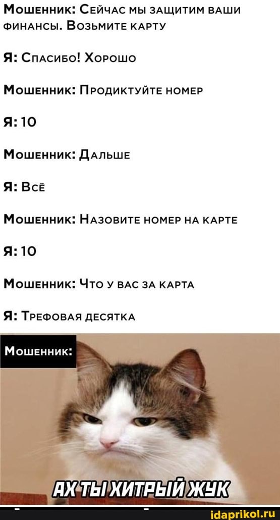 Мошенник: СЕЙЧАС МЫ ЗАЩИТИМ ВАШИ ФИНАНСЫ. ВОЗЬМИТЕ КАРТУ
Я: СПАСИБО! ХОРОШО
Мошенник: ПРОДИКТУЙТЕ НОМЕР
Мошенник: ДАЛЬШЕ
Я: ВсЕ
Мошенник: НАЗОВИТЕ НОМЕР НА КАРТЕ
Мошенник: ЧТО У ВАС ЗА КАРТА
Я: ТРЕФОВАЯ ДЕСЯТКА
Мошенник:
АХ ХИТРЫЙ ЖУК