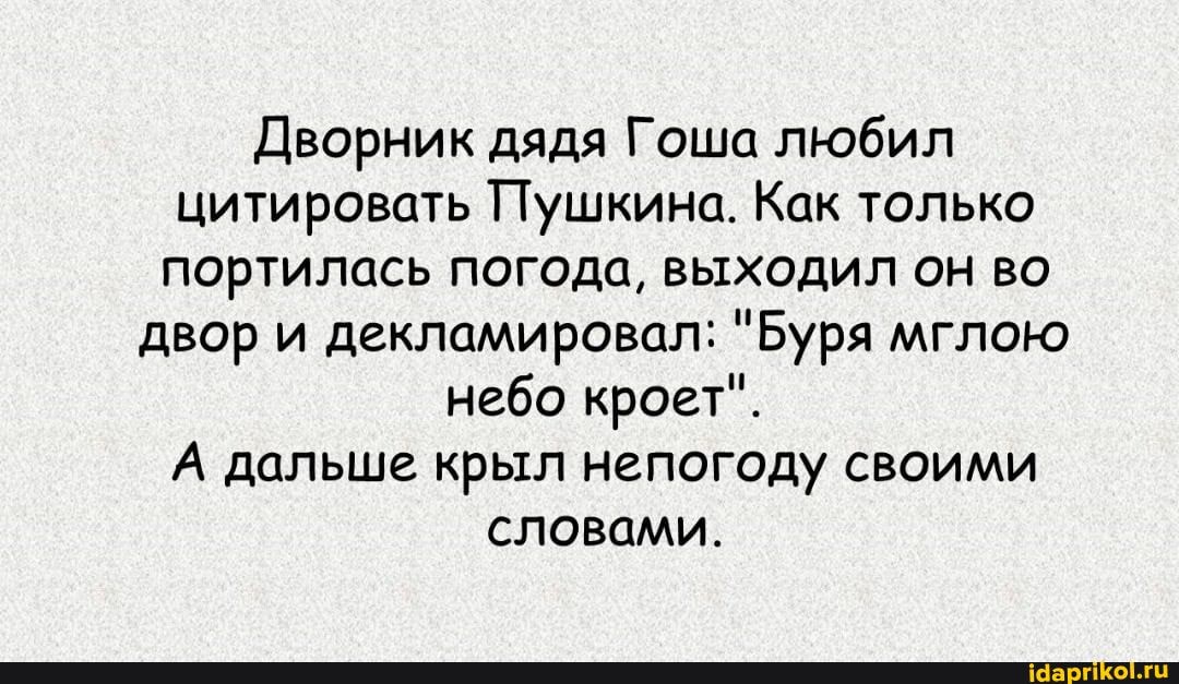 Дворник дядя Гоша любил цитировать Пушкина, Как только портилась погода, выходил он во двор и декламировал: "Буря мглою небо кроет".
А дальше крыл непогоду своими словами.