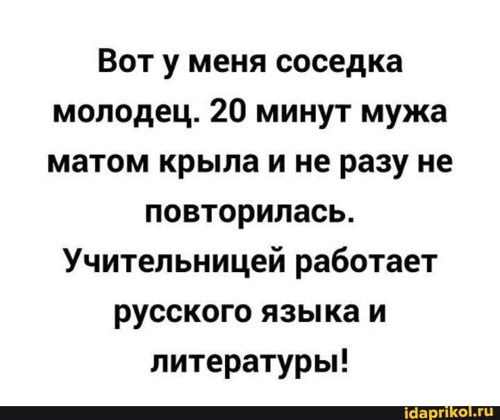 Вот у меня соседка молодец. 20 минут мужа матом крыла ине разу не
повторилась.
Учительницей работает русского языка и литературы!
