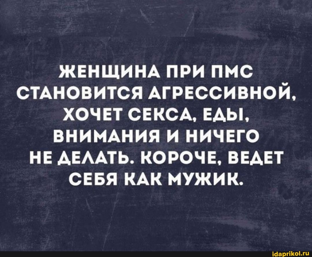ЖЕНЩИНА ПРИ ПМС СТАНОВИТСЯ АГРЕССИВНОЙ,
ХОЧЕТ СЕКСА, ЕДЫ,
ВНИМАНИЯ И НИЧЕГО НЕ ДЕЛАТЬ. КОРОЧЕ, ВЕДЕТ СЕБЯ КАК МУЖИК.