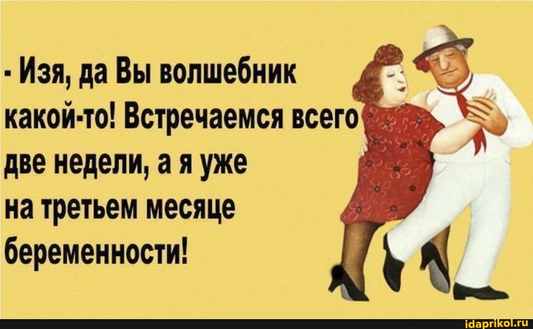 Изя, да Вы волшебник какой-то! Встречаемся всего две недели, а я уже на третьем месяце беременности!