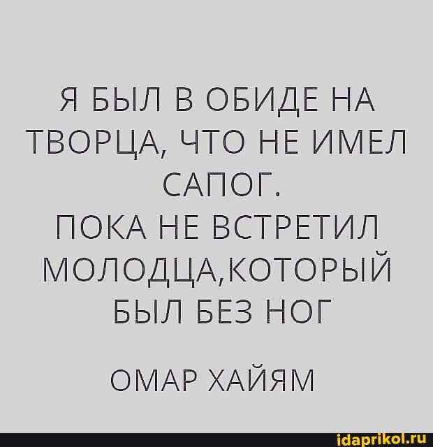 Я БЫЛ В ОБИДЕ НА ТВОРЦА, ЧТО НЕ ИМЕЛ САПОГ.
ПОКА НЕ ВСТРЕТИЛ МОЛОДЦА, КОТОРЫЙ БЫЛ БЕЗ НОГ
ОМАР ХАЙЯМ