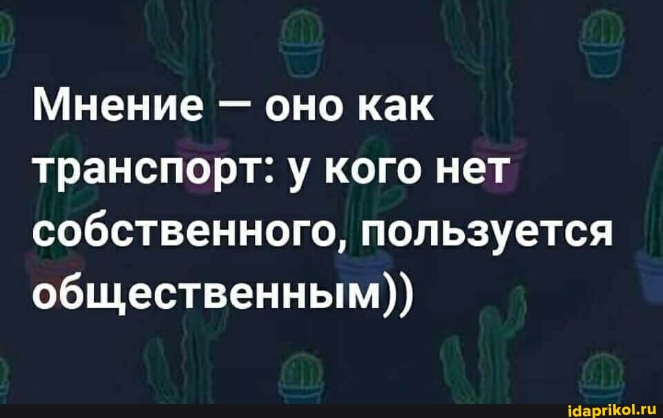 Мнение - оно как транспорт: у кого нет собственного, пользуется общественным))