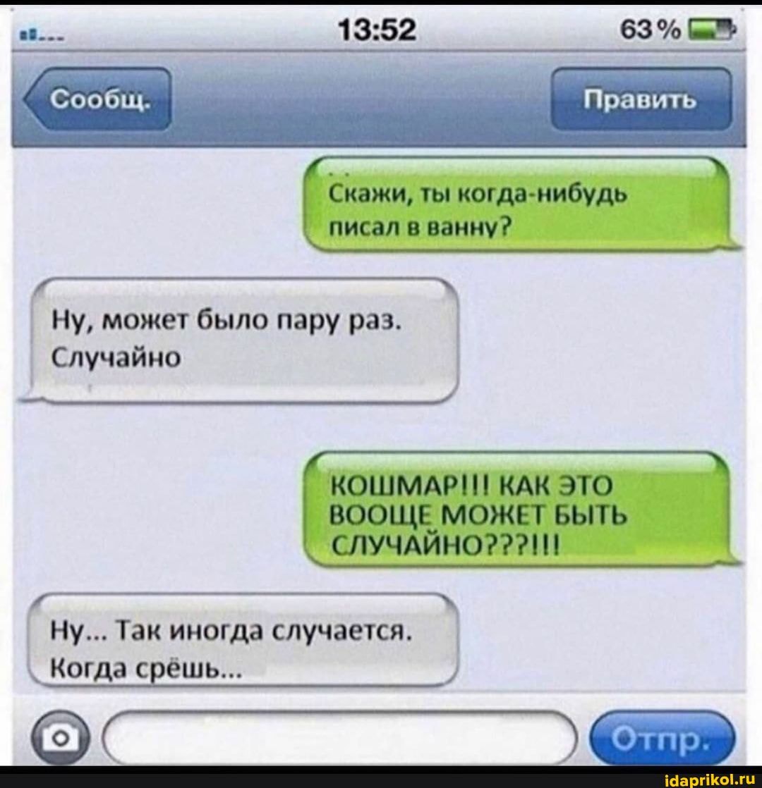 63%
< Сообм, Править
Скажи, ты когда нибудь
писал ванну?
Ну, может было пару раз.
Случайно
ВООЩЕ МОЖЕТ БЫТЬ
КОШМАР КАК ЭТО СЛУЧАЙНО?
Ну... Так иногда случается.
Когда срёшь...