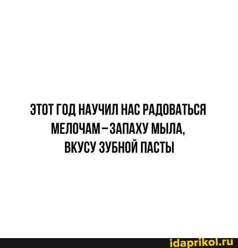ЭТОТ ГОД НАУЧИЛ НАС РАДОВАТЬСЯ МЕЛОЧАМ - ЗАПАХУ МЫЛА,
ВКУСУ ЗУБНОЙ ПАСТЫ