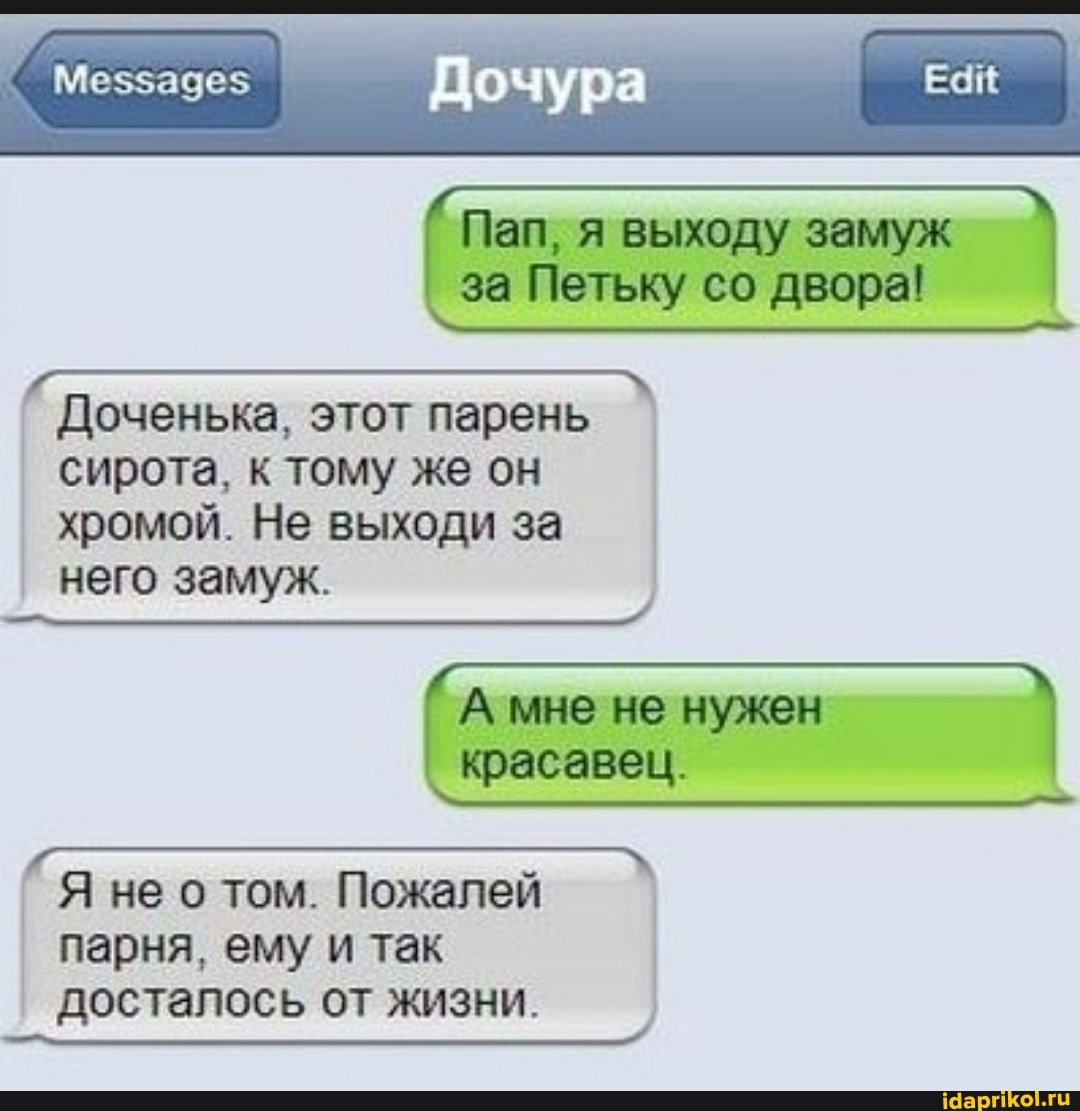 Пап, я выходу замуж за Петьку со двора!
Меззадез
Доченька, этот парень сирота, к тому же он хромой. Не выходи за него замуж.
мне не нужен красавец.
Я не о том. Пожалей парня, ему и так досталось от жизни.