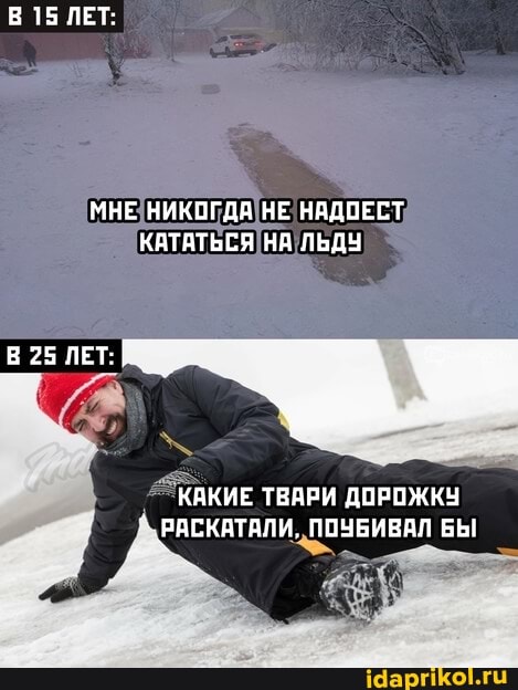 В 15 ЛЕТ:
МНЕ НИКОГДА НЕ НАДОЕСТ КАТАТЬСЯ НА ЛЬДУ
В 25 ЛЕТ:
КАКИЕ ТВАРИ ДОРОЖКУ
'РАСКАТАЛИ. ПОУБИВАЛ БЫ