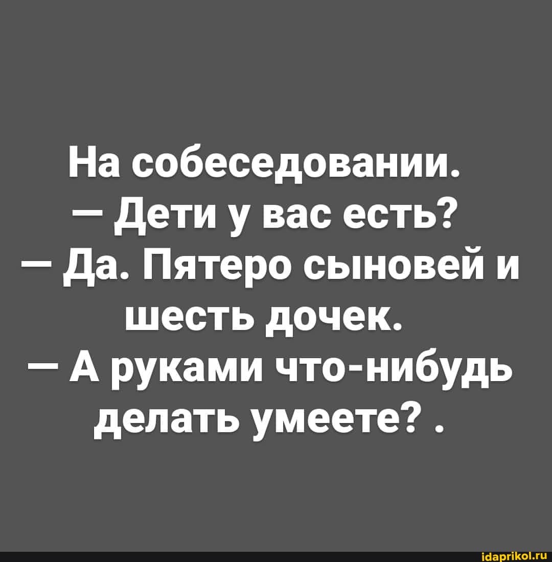 На собеседовании.
- Дети у вас есть?
- Да. Пятеро сыновей и шесть дочек.
- А руками что-нибудь делать умеете? .