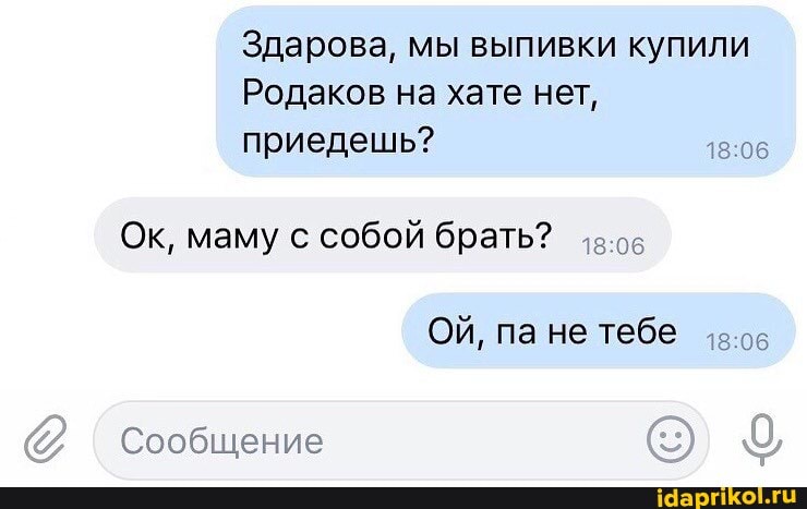 Здарова, мы выпивки купили
Родаков на хате нет, приедешь?
Ок, маму с собой брать?
ОЙ, па не тебе
Сообщение