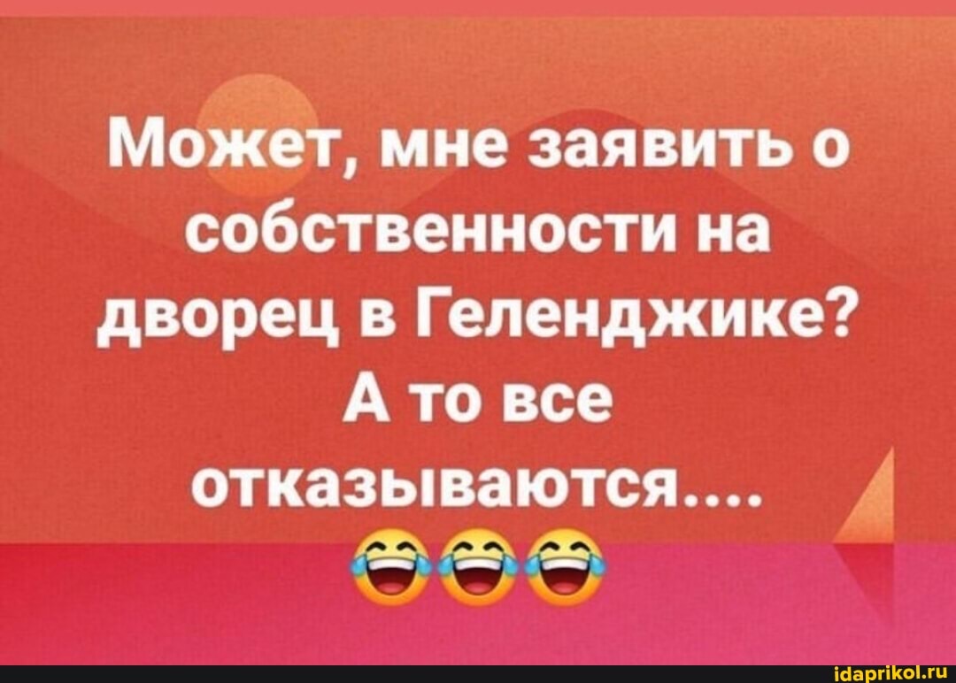 Может, мне заявить о собственности на дворец в Геленджике?
А то все отказываются...