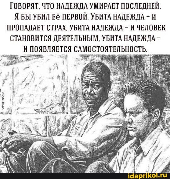 ГОВОРЯТ, ЧТО НАДЕЖДА УМИРАЕТ ПОСЛЕДНЕЙ.
Я БЫ УБИЛ Её ПЕРВОЙ. УБИТА НАДЕЖДА И
ПРОПАДАЕТ СТРАХ, УБИТА НАДЕЖДА И ЧЕЛОВЕК
СТАНОВИТСЯ ДЕЯТЕЛЬНЫМ, УБИТА НАДЕЖДА