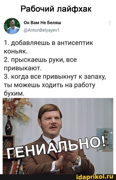 Рабочий лайфхак
Он Вам Не Беляш
1. добавляешь в антисептик коньяк.
2. прыскаешь руки, все
привыкают.
3. когда все привыкнут к запаху, ты можешь ходить на работу бухим.