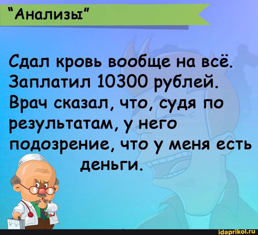 "Анализы"
Сдал кровь вообще на всё.
Заплатил 10300 рублей.
Врач сказал, что, судя по
результатам, у него
подозрение, что у меня есть деньги.