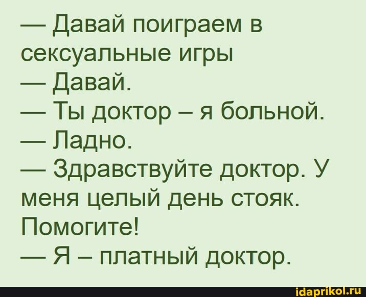 - Давай поиграем в сексуальные игры
- Давай.
- Ты доктор я больной.
- Ладно.
- Здравствуйте доктор. У меня целый день стояк.
Помогите!
- Я платный доктор.