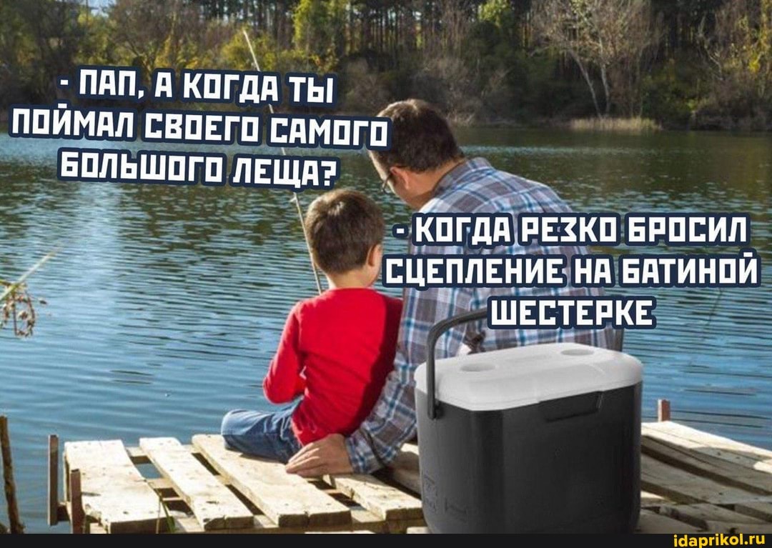 - ПАП, А КОГДА ТЫ ПОЙМАЛ СВОЕГО САМОГО БОЛЬШОГО ЛЕЩА?
КОГДА РЕЗКО БРОСИЛ СЦЕПЛЕНИЕ НА БАТИНОИ ШЕСТЕРКЕ