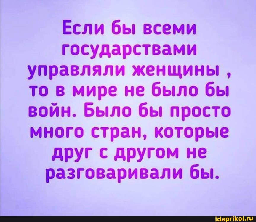 Если бы всеми государствами управляли женщины , то в мире не было бы войн. Было бы просто много стран, которые друг с другом не разговаривали бы.