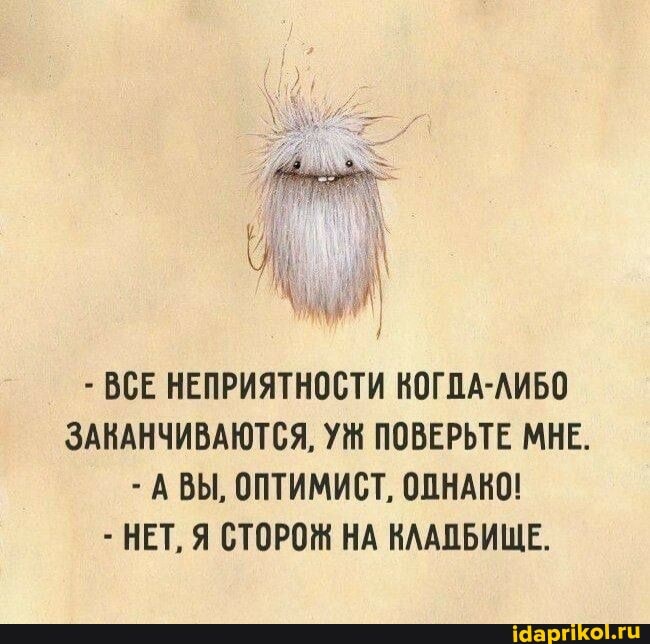 - ВСЕ НЕПРИЯТНОСТИ КОГПА-ЛИБО ЗАКАНЧИВАЮТСЯ, УЖ ПОВЕРЬТЕ МНЕ.
- АВЫ, ОПТИМИСТ, ОДНАКО!
- НЕТ, Я СТОРОЖ НА КЛАЛБИЩЕ.