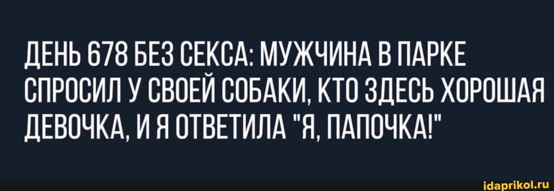 ДЕНЬ 678 БЕЗ СЕКСА: МУЖЧИНА В ПАРКЕ СПРОСИЛ У СВОЕЙ СОБАКИ, КТО ЗДЕСЬ ХОРОШАЯ ДЕВОЧКА. ИЯ ОТВЕТИЛА "Я. ПАПОЧКА!"