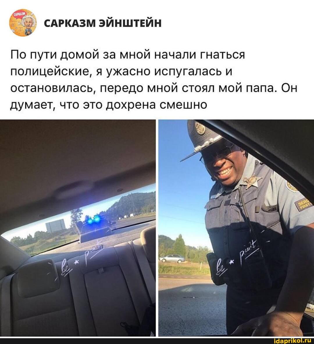 САРКАЗМ ЭЙНШТЕЙН
По пути домой за мной начали гнаться
полицейские, я ужасно испугалась и остановилась, передо мной стоял мой папа. Он
думает, что это дохрена смешно