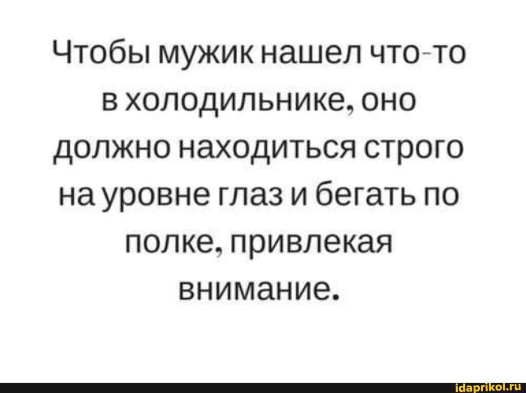 Чтобы мужикнашел что-то в холодильнике, оно должно находиться строго на уровне глаз и бегать по полке, привлекая внимание.
