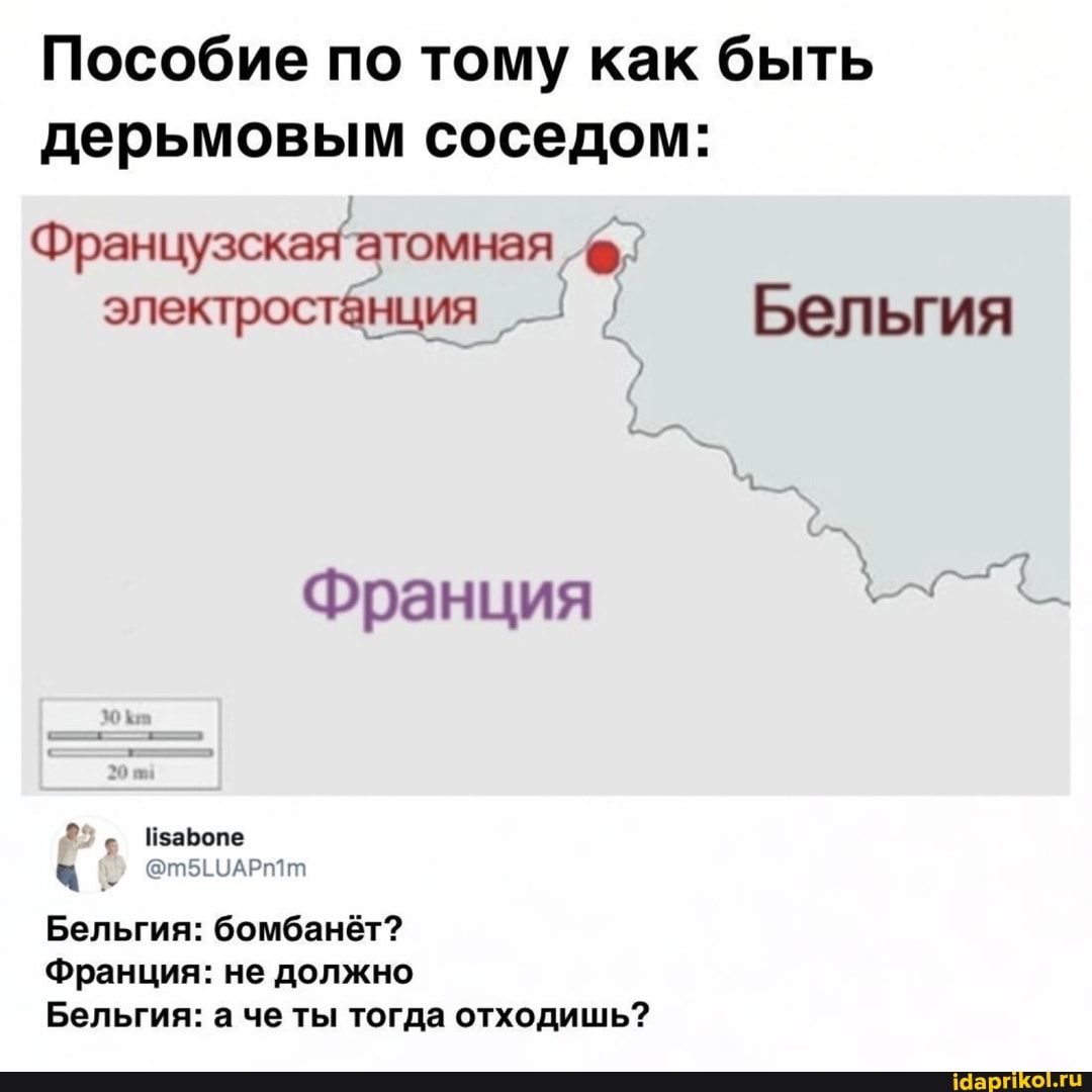 Пособие по тому как быть дерьмовым соседом:
Французская атомная электростанция Бельгия
Франция
Бельгия: бомбанёт?
Франция: не должно
Бельгия: а че ты тогда отходишь?