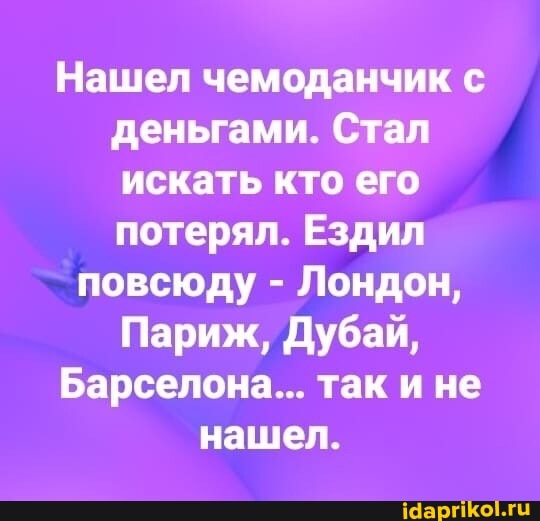 Нашел чемоданчик с деньгами. Стал искать кто его потерял. Ездил
повсюду - Лондон,
Париж, Дубай,
Барселона... так и не
нашел.