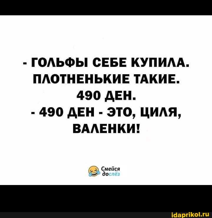 - ГОЛЬФЫ СЕБЕ КУПИЛА.
ПЛОТНЕНЬКИЕ ТАКИЕ.
490 ДЕН.
- 490 ДЕН - ЭТО, ЦИЛЯ,
ВАЛЕНКИ!
Смейся до