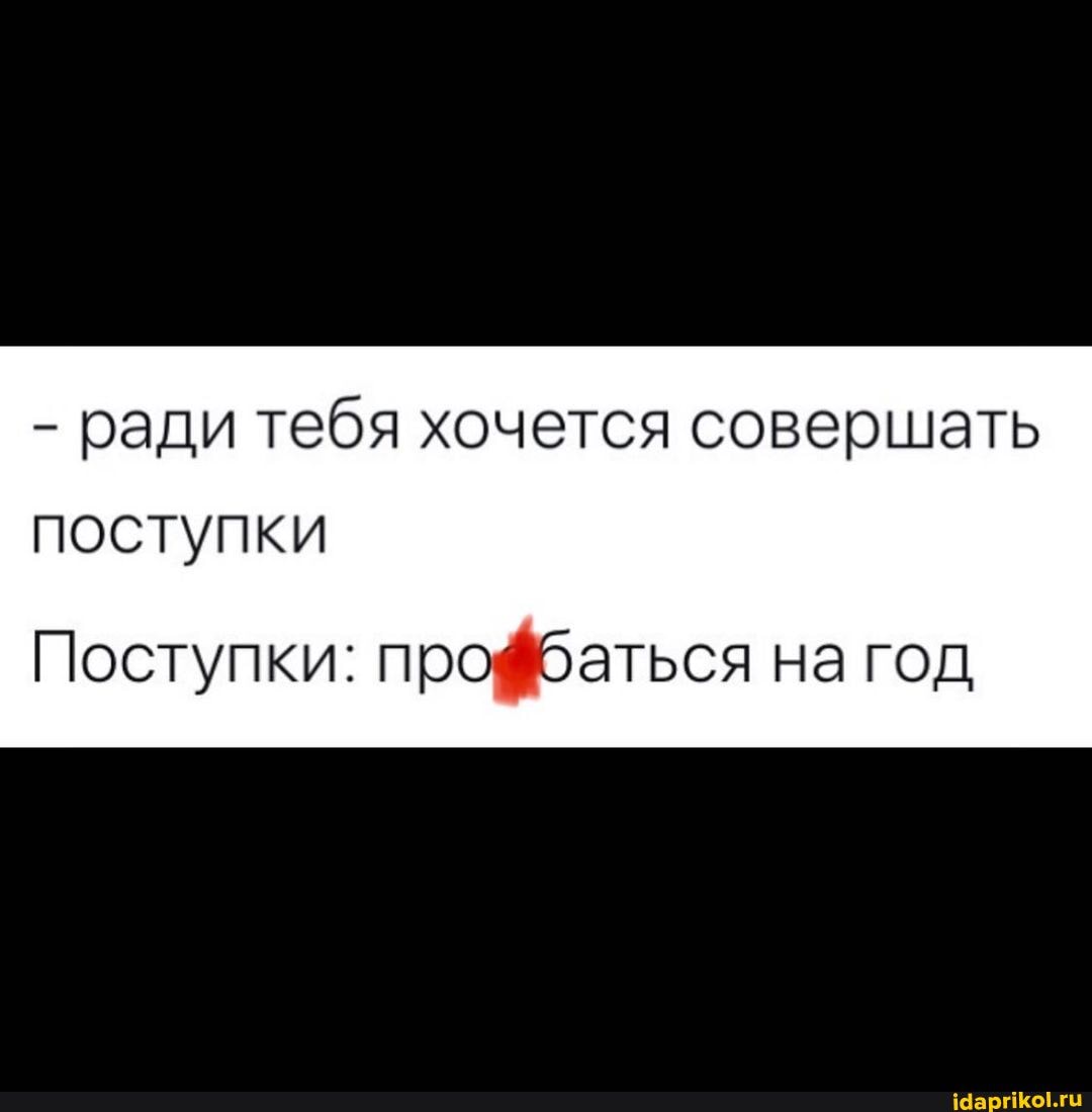 - ради тебя хочется совершать поступки
Поступки: про' баться на год