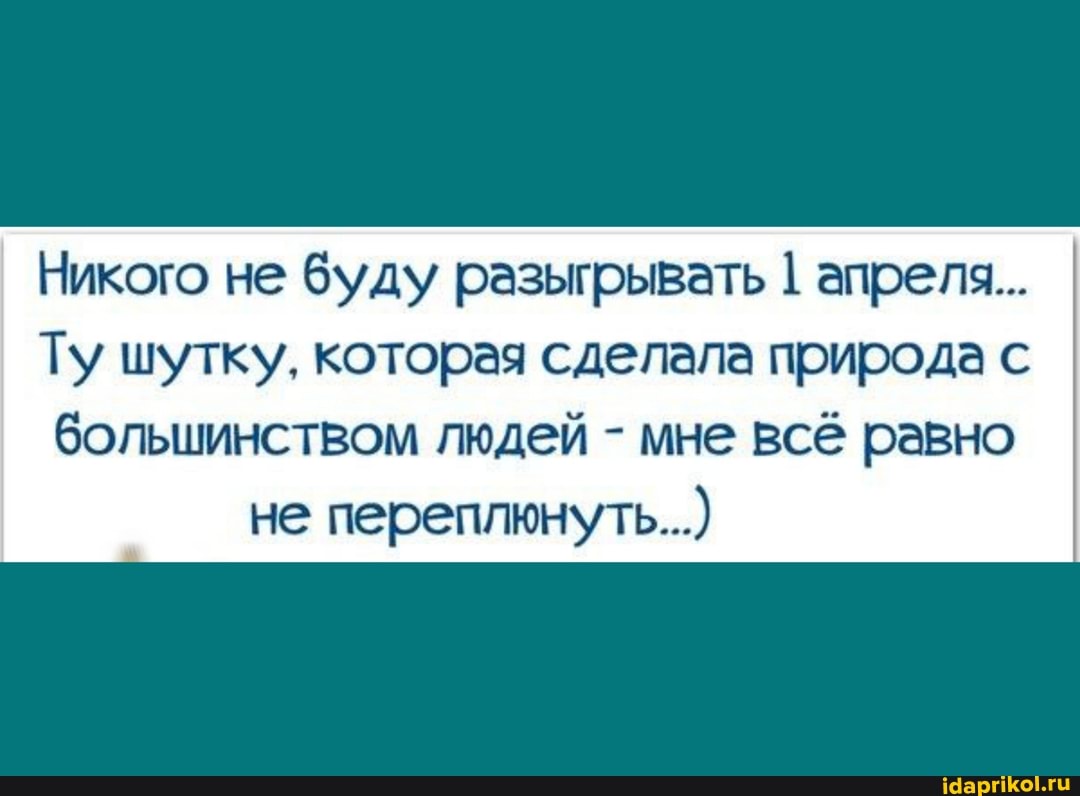 Никого не буду разыгрывать апреля...
Ту шутку, которая сделала природа с
большинством людей - мне всё равно не переплюнуть...)