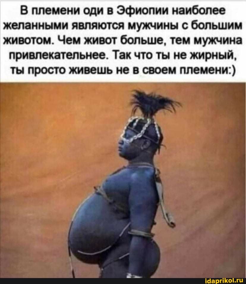 В племени оди в Эфиопии наиболее желанными являются мужчины с большим животом. Чем живот больше, тем мужчина
привлекательнее. Так что ты не жирный, ты просто живешь не в своем племени:)