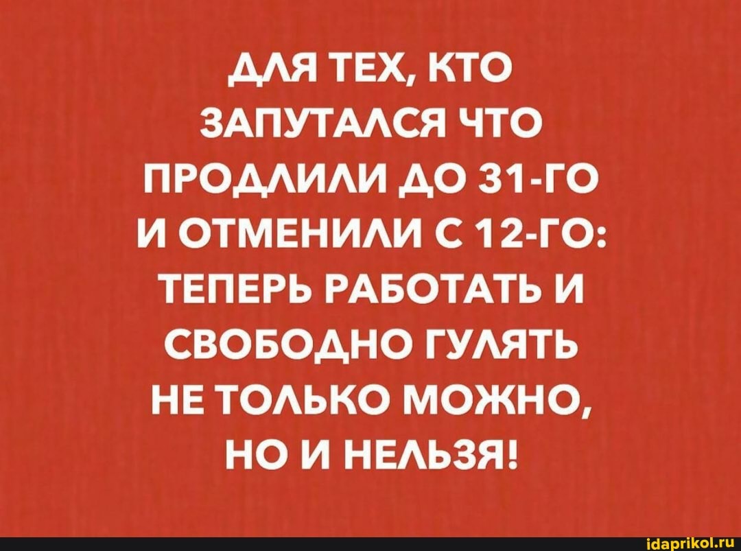 ЗАПУТАЛСЯ ЧТО
ПРОДЛИЛИ АО 31-70
И ОТМЕНИЛИ С 12-ГО:
ТЕПЕРЬ РАБОТАТЬ И
СВОБОДНО ГУЛЯТЬ
НЕ ТОЛЬКО МОЖНО,