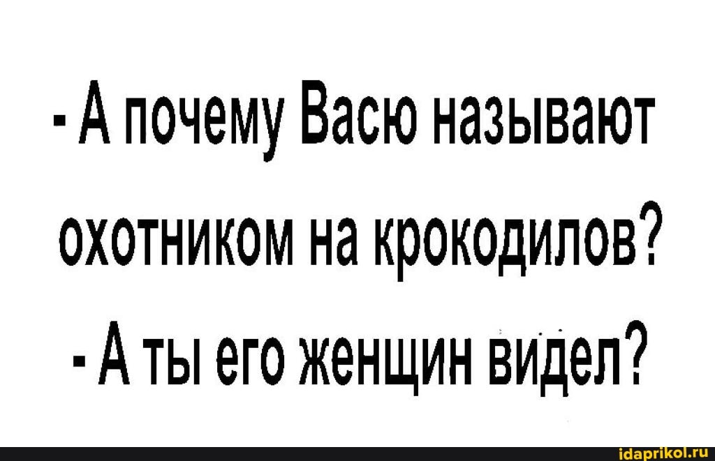 А почему Васю называют
ОХОТНИКОМ На крокодилов? его женщин видел?