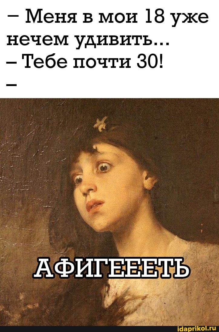 - Меня в мои 18 уже нечем удивить...
- Тебе почти 30!
АФИГЕЕЕТ