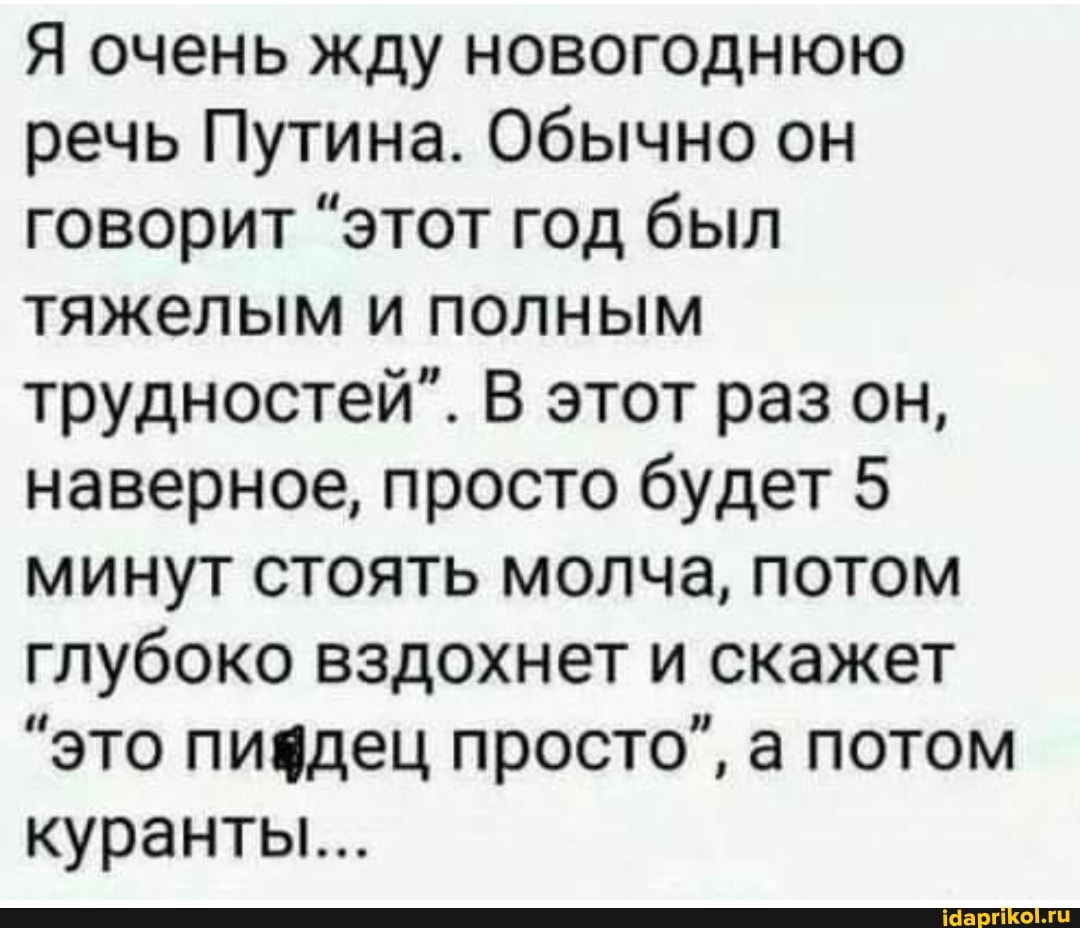 Я очень жду новогоднюю речь Путина. Обычно он говорит "этот год был тяжелым и полным трудностей". В этот раз он, наверное, просто будет 5 минут стоять молча, потом глубоко вздохнет и скажет
"это пиядец просто", а потом
куранты...