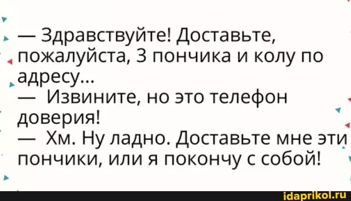 ' - Здравствуйте! Доставьте,
Пожалуйста, 3 пончика и колу по
'адресу...
- Извините, но это телефон доверия!
- Хм. Ну ладно. Доставьте мне эти пончики, или я покончу с собой!
