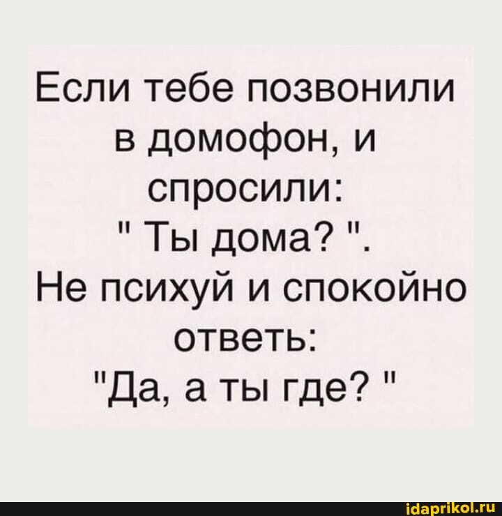 Если тебе позвонили в домофон, и спросили:
"Ты дома?
Не психуй и спокойно ответь:
"Да, а ты где? "
