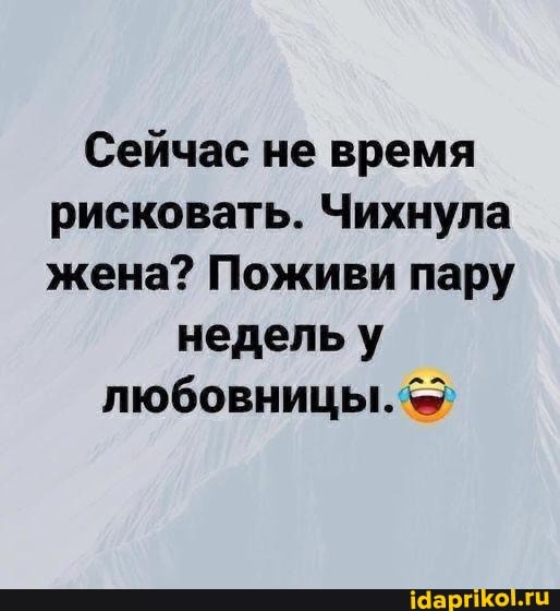 Сейчас не время рисковать. Чихнула жена? Поживи пару
недель у любовницы.