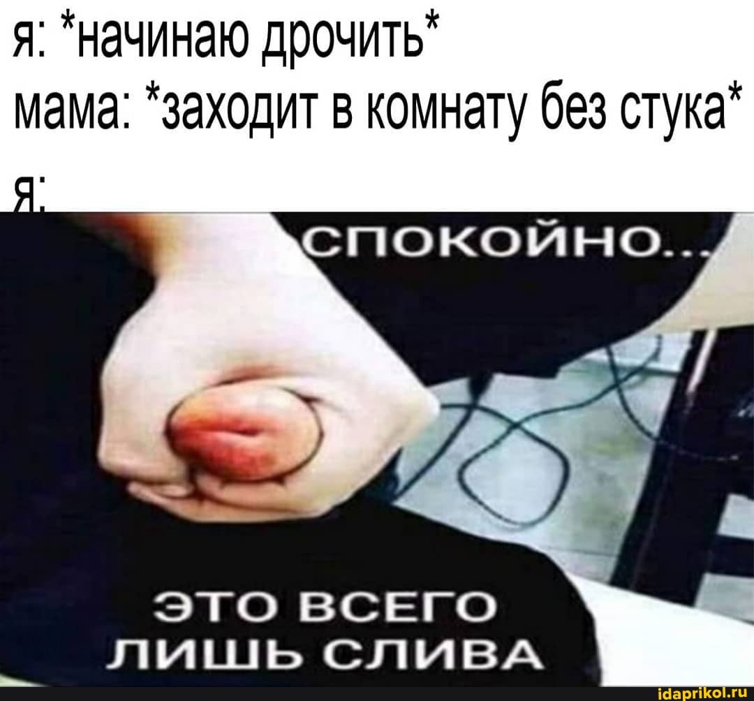 я. "начинаю дрочить"
мама: *заходит в комнату без стука*
ЭТО ВСЕГО
лишь СЛлЛиИвВА