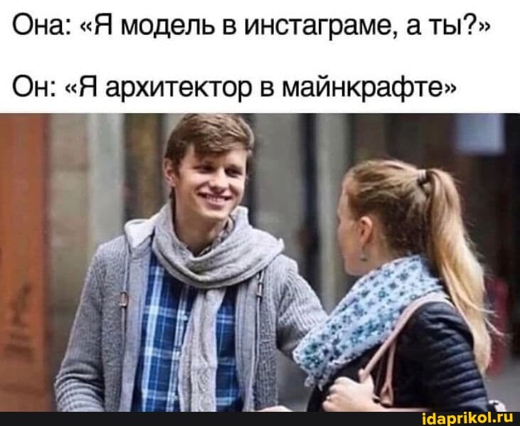 Она: "Я модель в инстаграме, а ты?"
Он: "Я архитектор в майнкрафте"