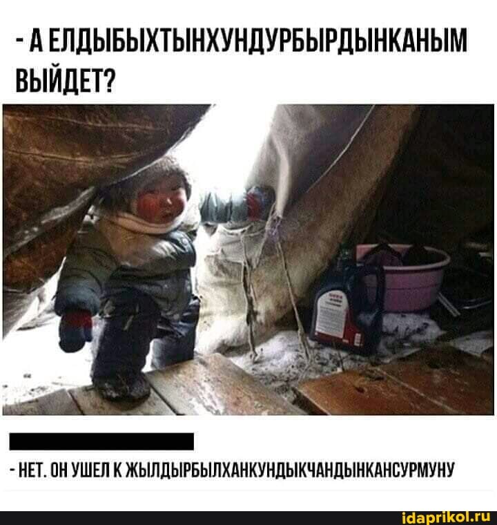 - ВЕЛДЫБЫХТЫНХУНДУРБЫРДЫНКАНЫМ ВЫЙДЕТ?
НЕТ. ОН УШЕЛ К ЖЫЛДЫРБЫЛХАНКУНДЫКЧАНДЫНКАНСУРМУНУ