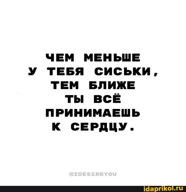 ЧЕМ МЕНЬШЕ У ТЕБЯ СИСЬКИ,
ТЕМ БЛИЖЕ ты ВСЁ ПРИНИМАЕШЬ К СЕРДЦУ.