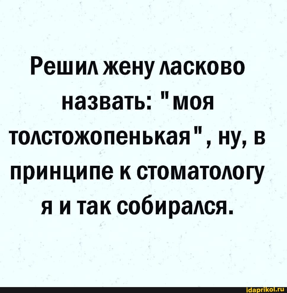 Решил жену ласково назвать: "моя толстожопенькая", ну, в принципе к стоматологу я итак собирался.