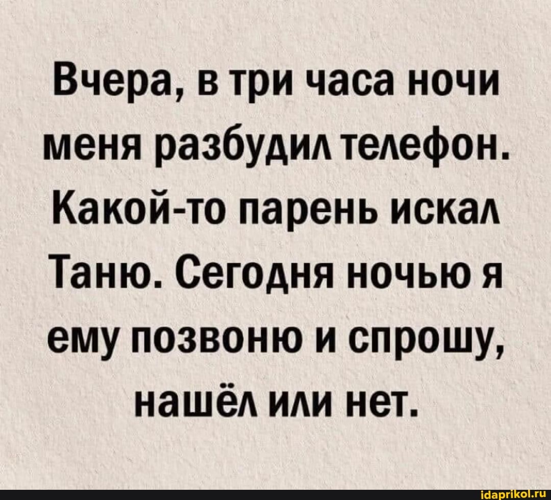 Вчера, в три часа ночи меня разбудил телефон.
Какой-то парень искал
Таню. Сегодня ночью я ему позвоню и спрошу, нашёл или нет.