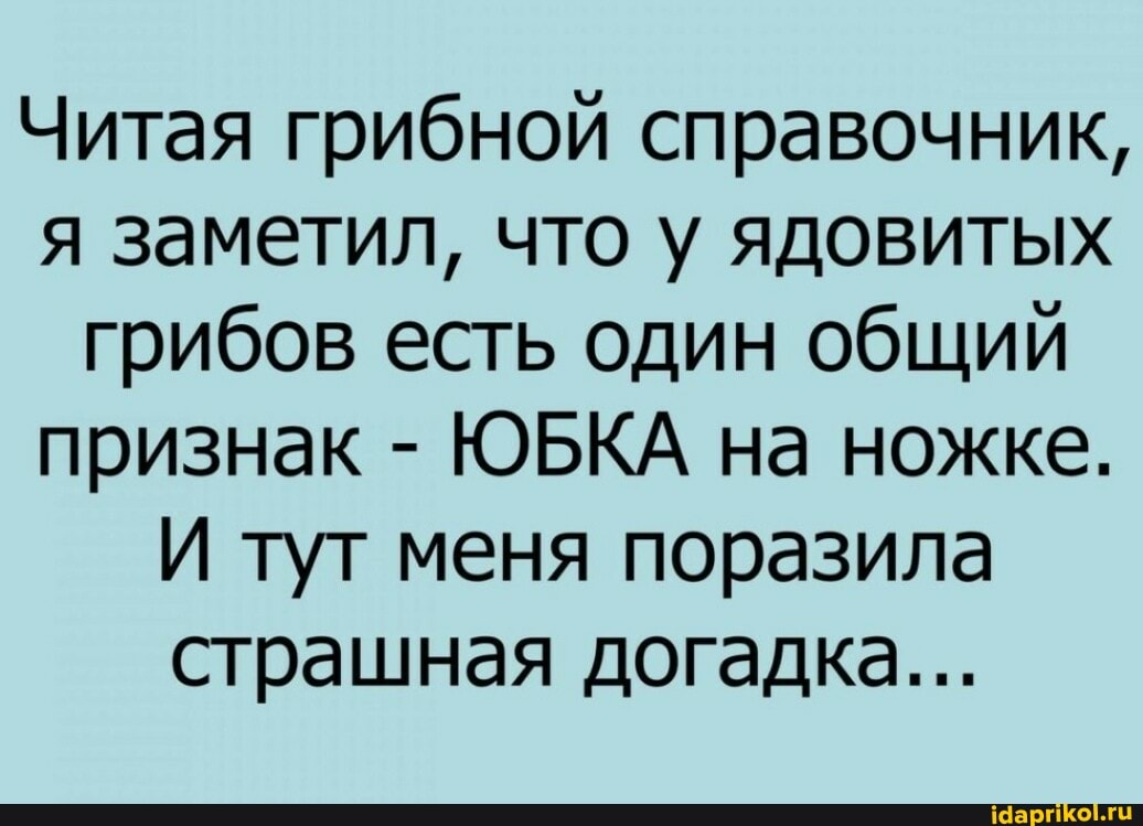 Читая грибной справочник, я заметил, что у ядовитых грибов есть один общий признак - ЮБКА на ножке.
И туг меня поразила страшная догадка...