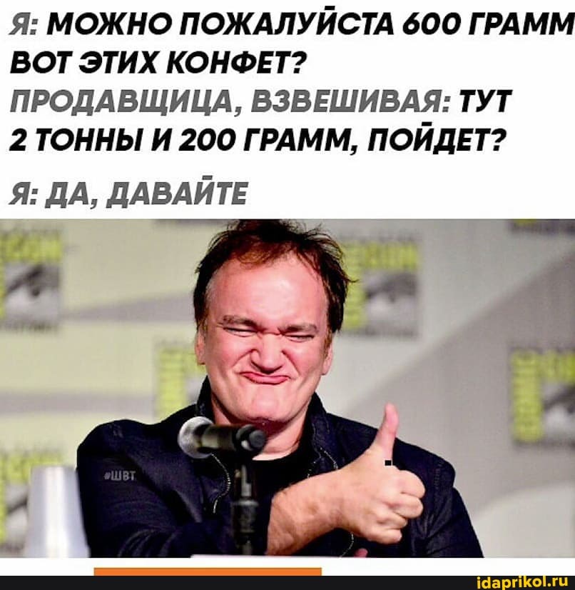 Я: МОЖНО ПОЖАЛУЙСТА 600 ГРАММ ВОТ ЭТИХ КОНФЕТ?
ПРОДАВЩИЦА, ВЗВЕШИВАЯ: ТУТ
2 ТОННЫ И 200 ГРАММ, ПОЙДЕТ?
Я: ДА, ДАВАЙТЕ