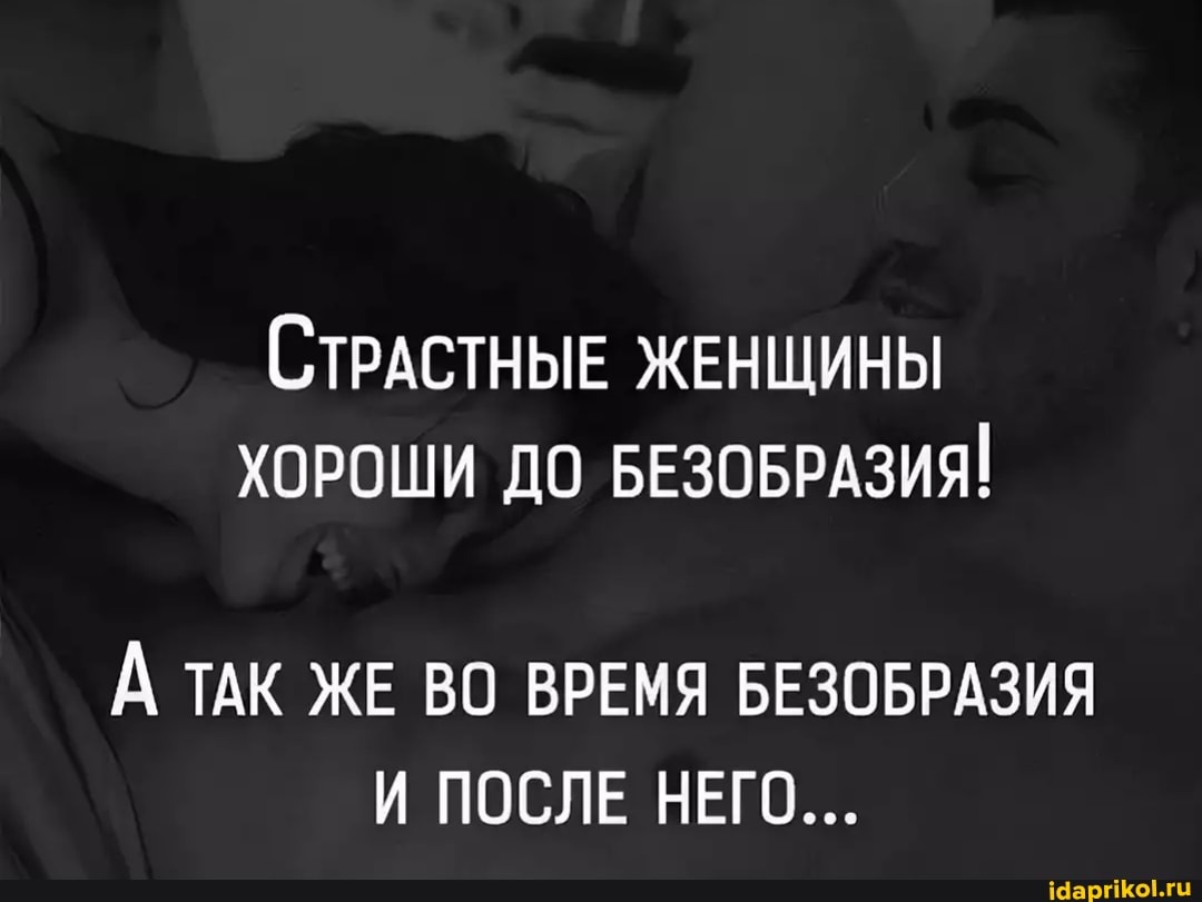 СТРАСТНЫЕ ЖЕНЩИНЫ ХОРОШИ ДО БЕЗОБРАЗИЯ!
А ТАК ЖЕ ВО ВРЕМЯ БЕЗОБРАЗИЯ И ПОСЛЕ НЕГО...