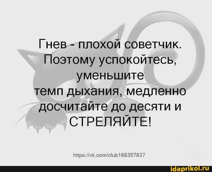 Гнев - плохой советчик.
Поэтому успокойтесь, уменьшите темп дыхания, медленно досчитайте'до десяти и
СТРЕЛЯЙТЕ!