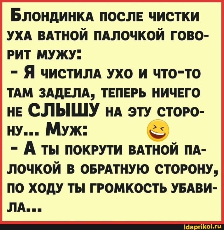 Блондинкд после чистки
УХА ВАТНОЙ ПАЛОЧКОЙ ГОВО-
РИТ МУЖУ:
- Я ЧИСТИЛА УХО и ЧТО-ТО ТАМ ЗАДЕЛА, ТЕПЕРЬ НИЧЕГО НЕ СЛЫШУ нл эту СтоРО-
НУ... Муж:
- А ТЫ ПОКРУТИ ВАТНОЙ ПА-
ЛОЧКОЙ В ОБРАТНУЮ СТОРОНУ,
ПО ХОДУ ТЫ ГРОМКОСТЬ УБАВИ-
ЛА...